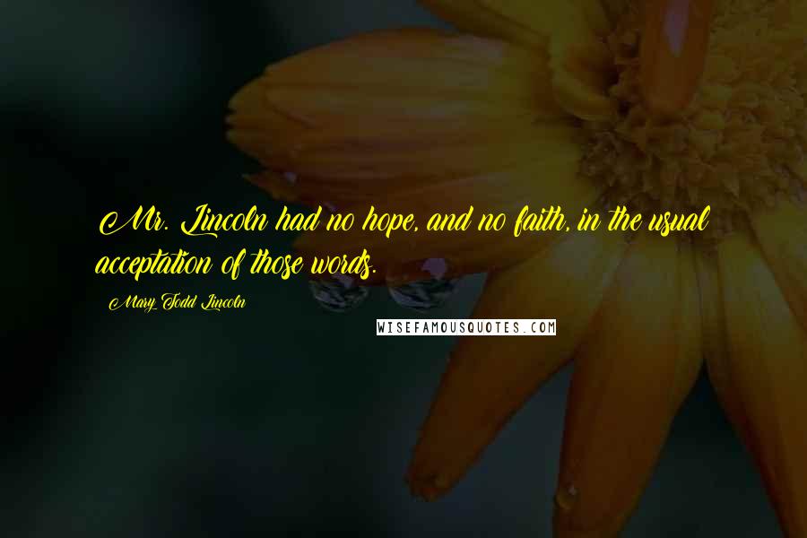 Mary Todd Lincoln Quotes: Mr. Lincoln had no hope, and no faith, in the usual acceptation of those words.