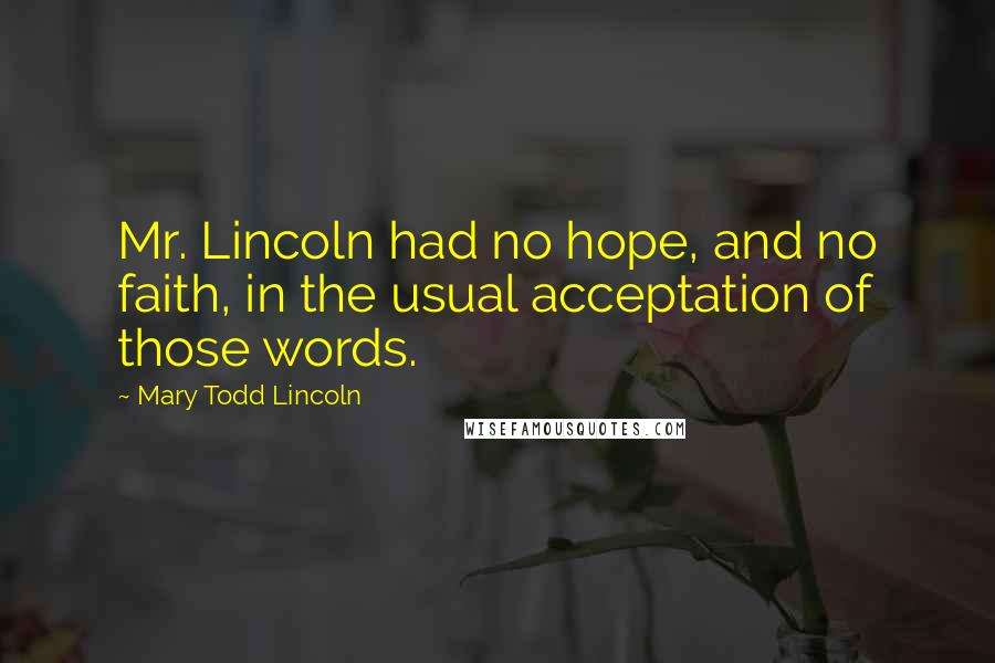 Mary Todd Lincoln Quotes: Mr. Lincoln had no hope, and no faith, in the usual acceptation of those words.