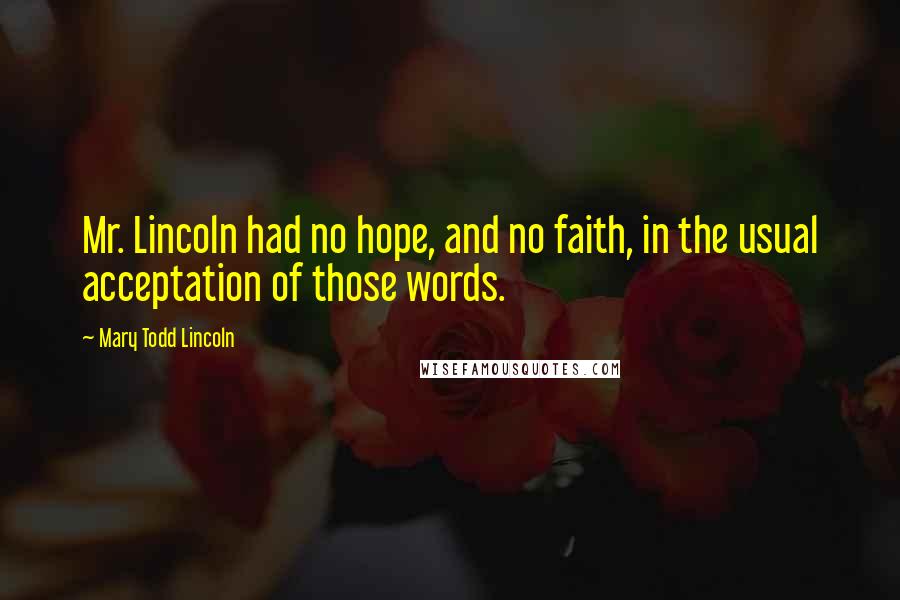 Mary Todd Lincoln Quotes: Mr. Lincoln had no hope, and no faith, in the usual acceptation of those words.