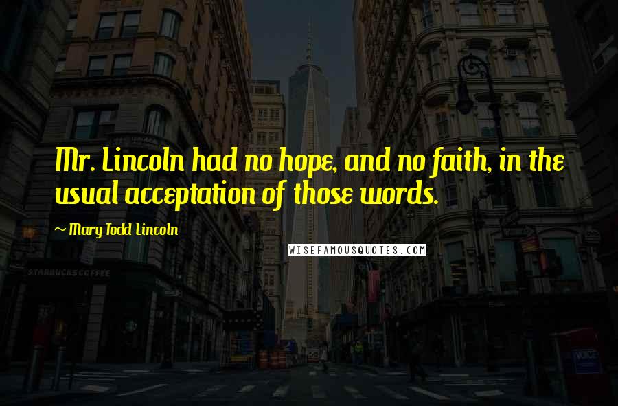 Mary Todd Lincoln Quotes: Mr. Lincoln had no hope, and no faith, in the usual acceptation of those words.
