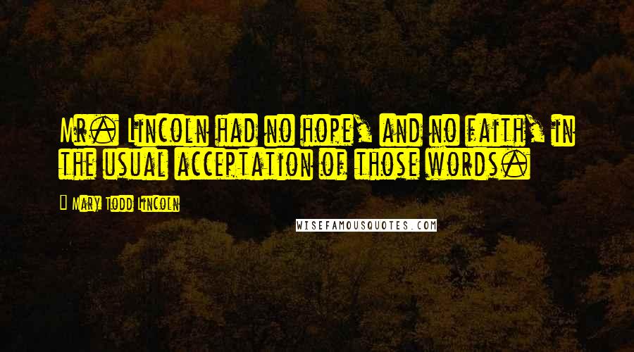 Mary Todd Lincoln Quotes: Mr. Lincoln had no hope, and no faith, in the usual acceptation of those words.