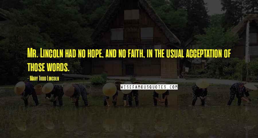 Mary Todd Lincoln Quotes: Mr. Lincoln had no hope, and no faith, in the usual acceptation of those words.