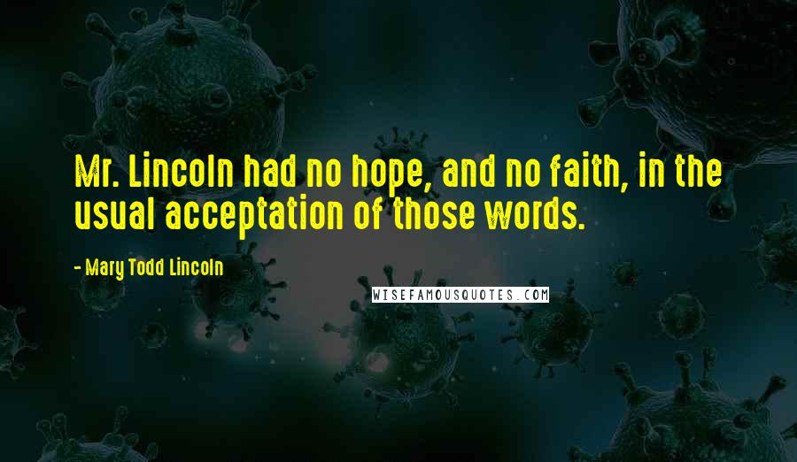 Mary Todd Lincoln Quotes: Mr. Lincoln had no hope, and no faith, in the usual acceptation of those words.