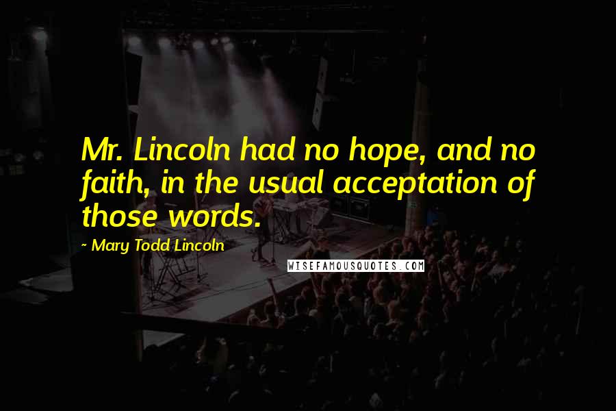 Mary Todd Lincoln Quotes: Mr. Lincoln had no hope, and no faith, in the usual acceptation of those words.