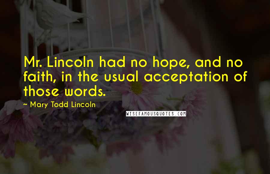 Mary Todd Lincoln Quotes: Mr. Lincoln had no hope, and no faith, in the usual acceptation of those words.