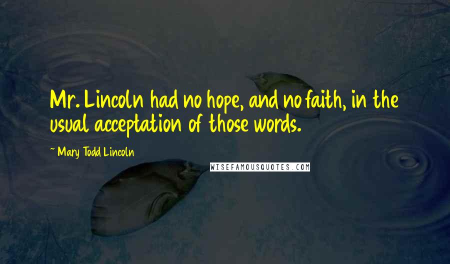 Mary Todd Lincoln Quotes: Mr. Lincoln had no hope, and no faith, in the usual acceptation of those words.
