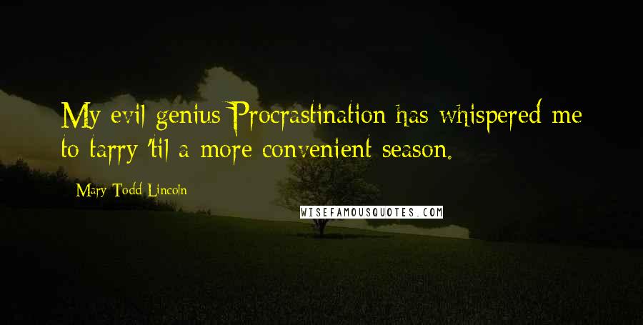 Mary Todd Lincoln Quotes: My evil genius Procrastination has whispered me to tarry 'til a more convenient season.