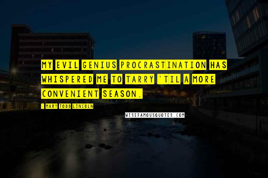 Mary Todd Lincoln Quotes: My evil genius Procrastination has whispered me to tarry 'til a more convenient season.
