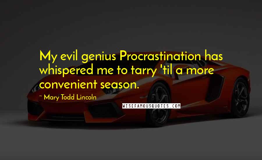 Mary Todd Lincoln Quotes: My evil genius Procrastination has whispered me to tarry 'til a more convenient season.