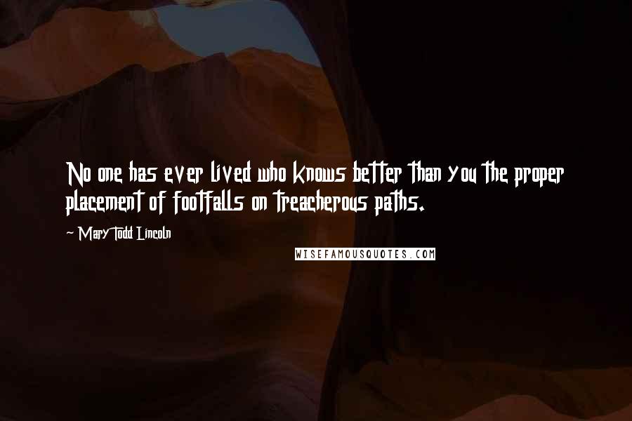 Mary Todd Lincoln Quotes: No one has ever lived who knows better than you the proper placement of footfalls on treacherous paths.