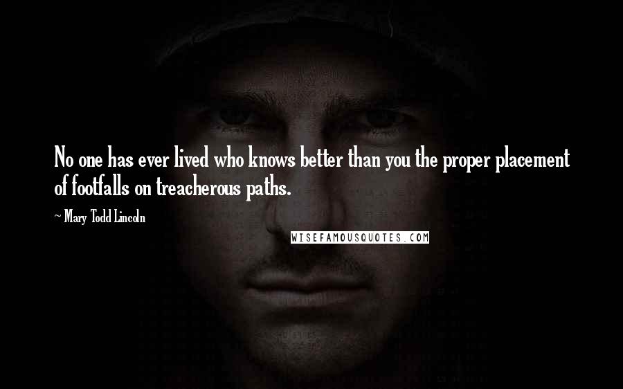 Mary Todd Lincoln Quotes: No one has ever lived who knows better than you the proper placement of footfalls on treacherous paths.