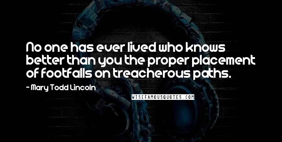 Mary Todd Lincoln Quotes: No one has ever lived who knows better than you the proper placement of footfalls on treacherous paths.