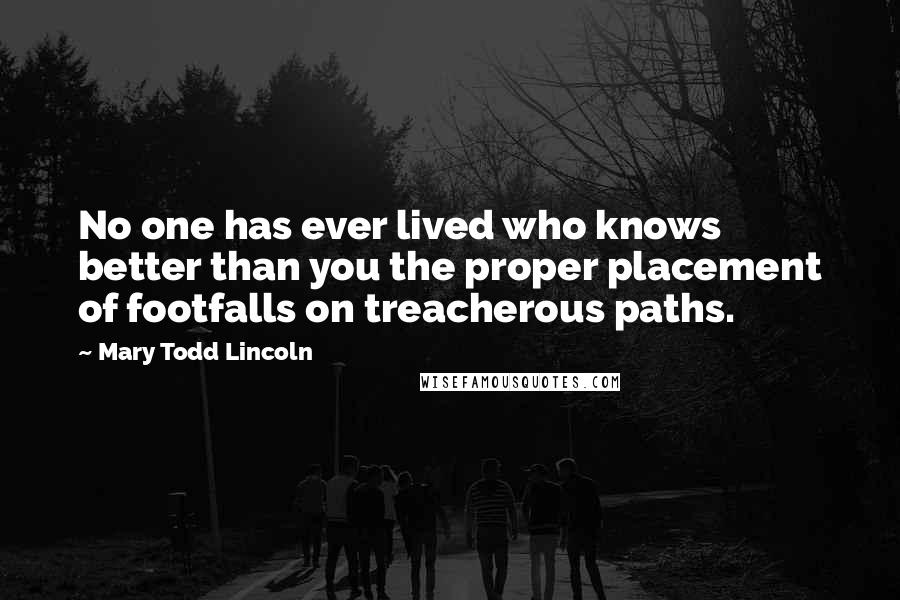 Mary Todd Lincoln Quotes: No one has ever lived who knows better than you the proper placement of footfalls on treacherous paths.