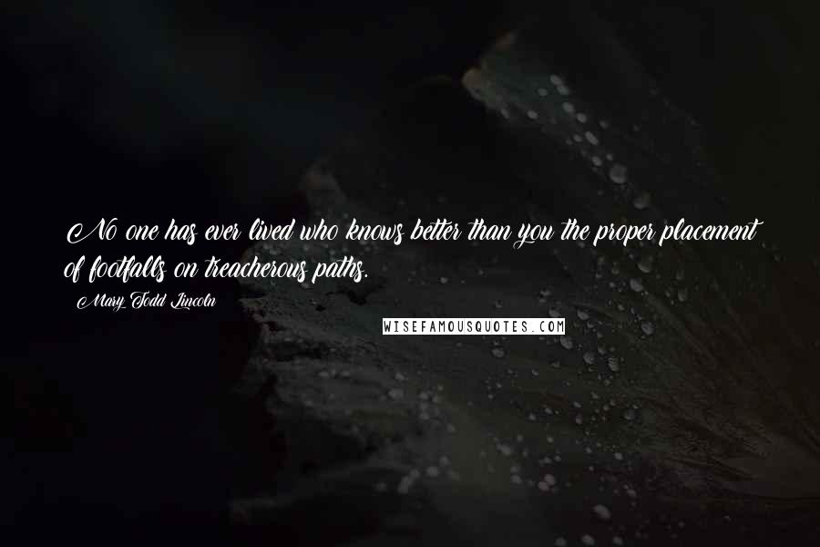 Mary Todd Lincoln Quotes: No one has ever lived who knows better than you the proper placement of footfalls on treacherous paths.
