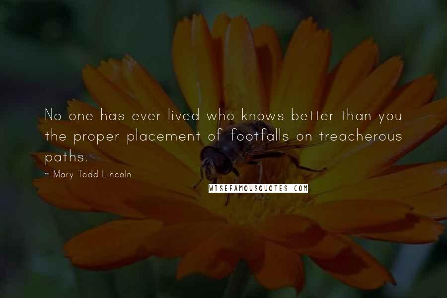 Mary Todd Lincoln Quotes: No one has ever lived who knows better than you the proper placement of footfalls on treacherous paths.