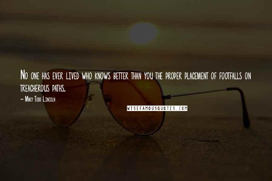 Mary Todd Lincoln Quotes: No one has ever lived who knows better than you the proper placement of footfalls on treacherous paths.