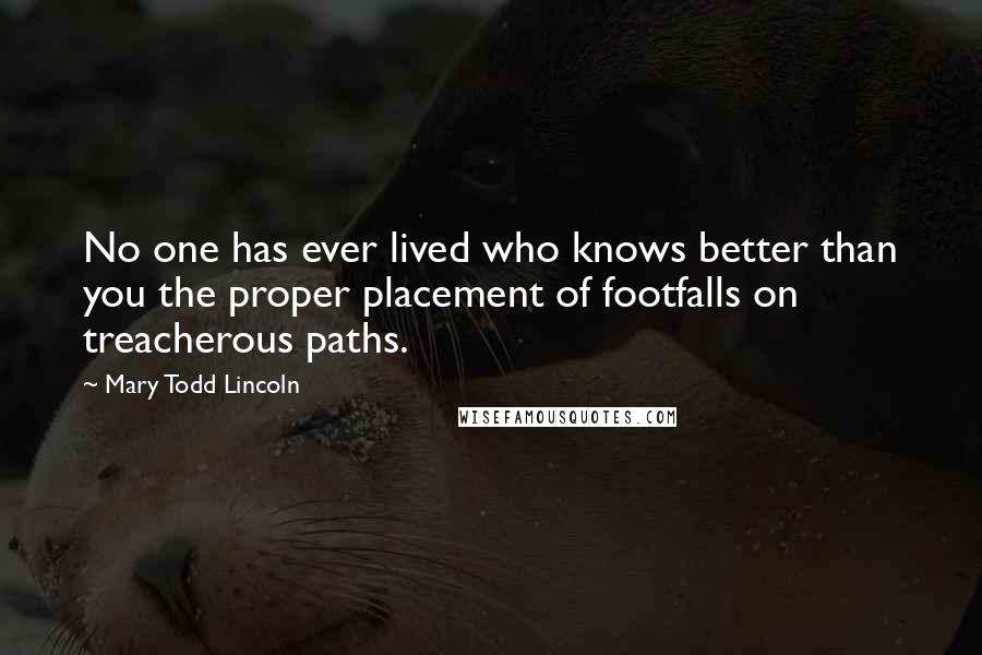 Mary Todd Lincoln Quotes: No one has ever lived who knows better than you the proper placement of footfalls on treacherous paths.