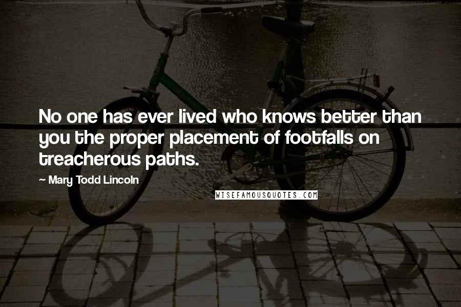 Mary Todd Lincoln Quotes: No one has ever lived who knows better than you the proper placement of footfalls on treacherous paths.