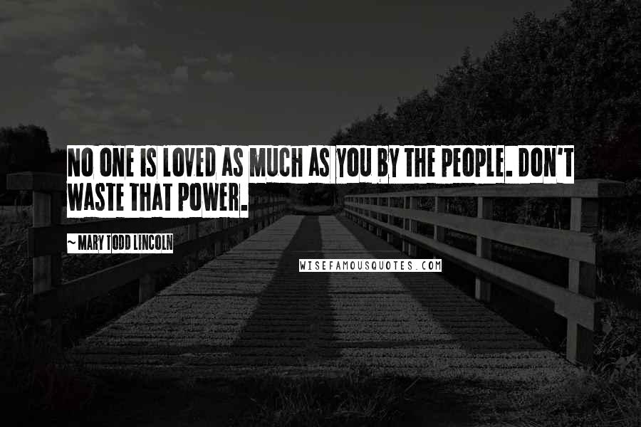 Mary Todd Lincoln Quotes: No one is loved as much as you by the people. Don't waste that power.