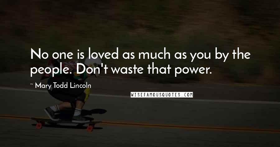 Mary Todd Lincoln Quotes: No one is loved as much as you by the people. Don't waste that power.