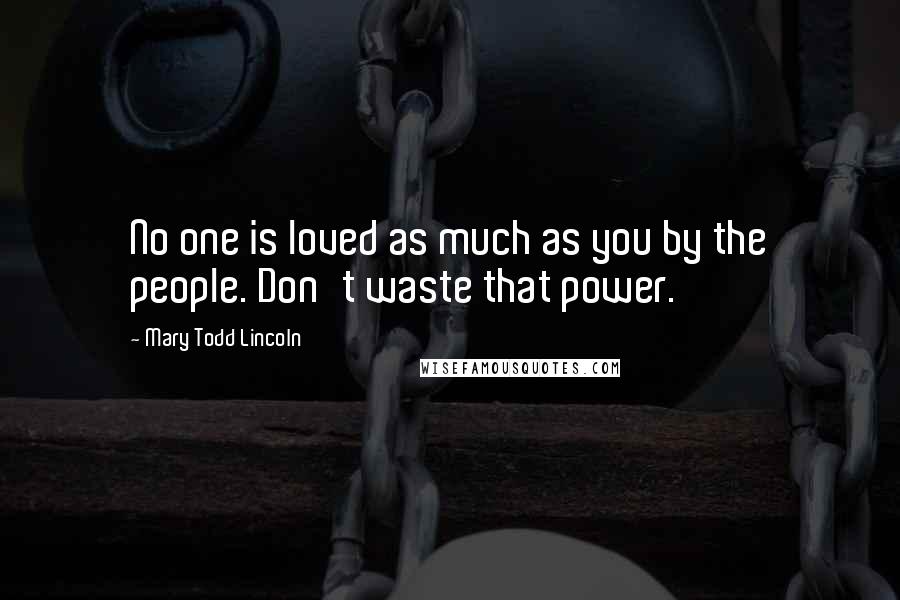 Mary Todd Lincoln Quotes: No one is loved as much as you by the people. Don't waste that power.