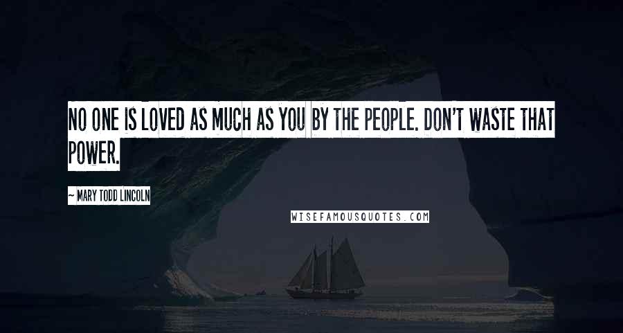 Mary Todd Lincoln Quotes: No one is loved as much as you by the people. Don't waste that power.