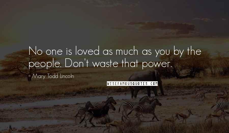 Mary Todd Lincoln Quotes: No one is loved as much as you by the people. Don't waste that power.