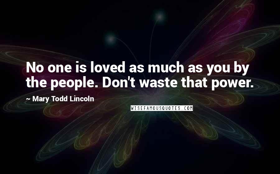 Mary Todd Lincoln Quotes: No one is loved as much as you by the people. Don't waste that power.