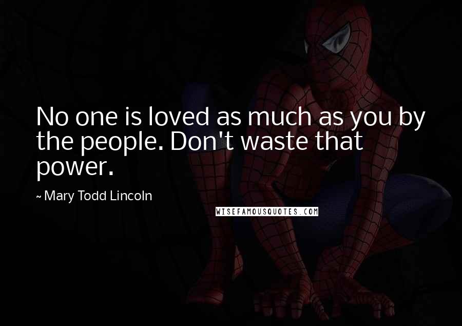 Mary Todd Lincoln Quotes: No one is loved as much as you by the people. Don't waste that power.