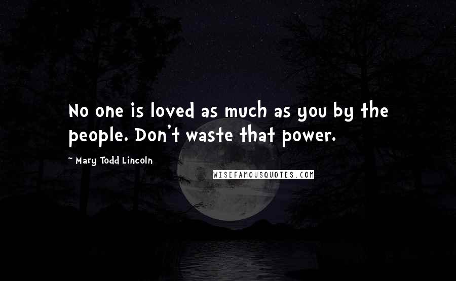 Mary Todd Lincoln Quotes: No one is loved as much as you by the people. Don't waste that power.