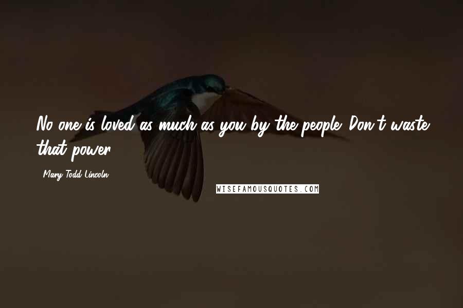 Mary Todd Lincoln Quotes: No one is loved as much as you by the people. Don't waste that power.