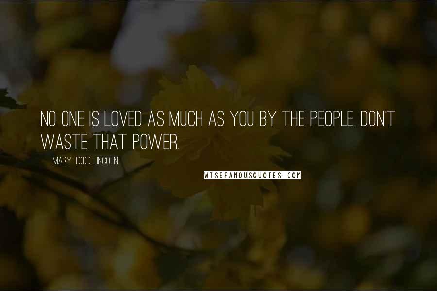Mary Todd Lincoln Quotes: No one is loved as much as you by the people. Don't waste that power.