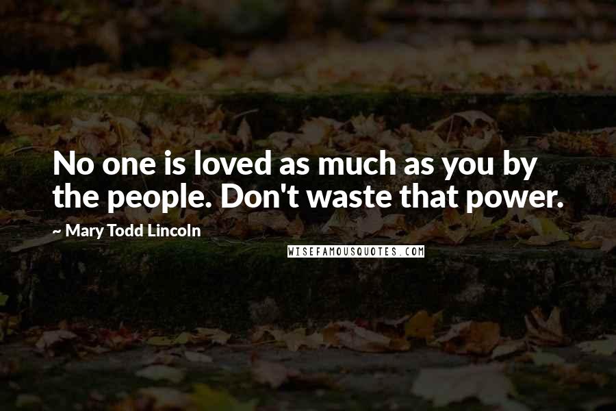 Mary Todd Lincoln Quotes: No one is loved as much as you by the people. Don't waste that power.