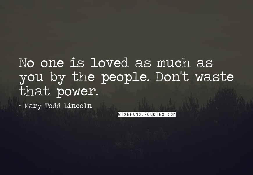 Mary Todd Lincoln Quotes: No one is loved as much as you by the people. Don't waste that power.
