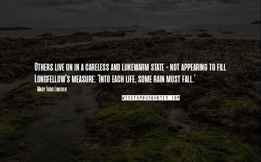 Mary Todd Lincoln Quotes: Others live on in a careless and lukewarm state - not appearing to fill Longfellow's measure: 'Into each life, some rain must fall.'