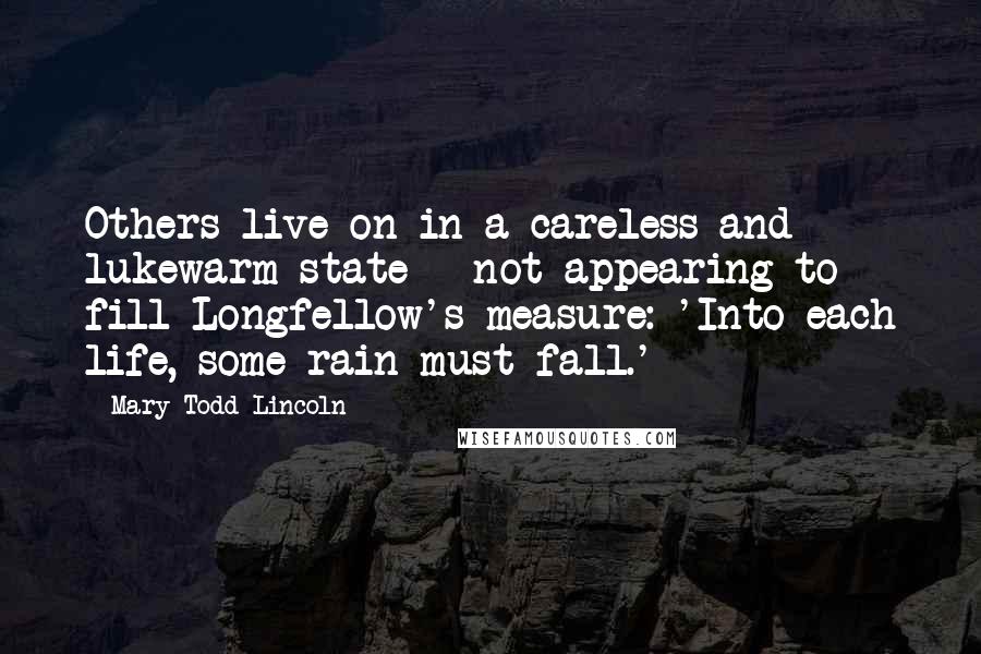 Mary Todd Lincoln Quotes: Others live on in a careless and lukewarm state - not appearing to fill Longfellow's measure: 'Into each life, some rain must fall.'