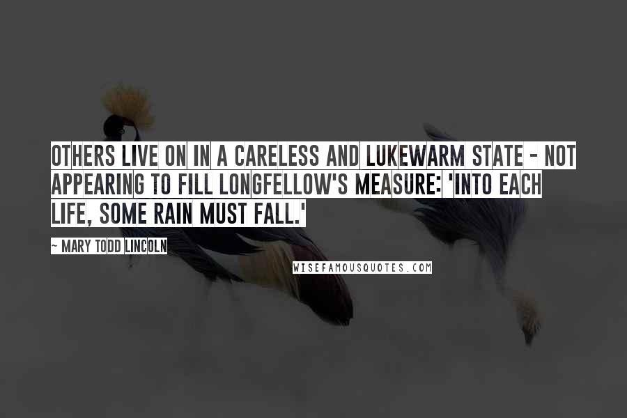 Mary Todd Lincoln Quotes: Others live on in a careless and lukewarm state - not appearing to fill Longfellow's measure: 'Into each life, some rain must fall.'