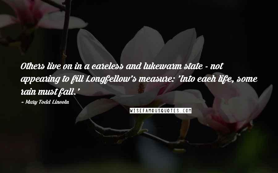 Mary Todd Lincoln Quotes: Others live on in a careless and lukewarm state - not appearing to fill Longfellow's measure: 'Into each life, some rain must fall.'