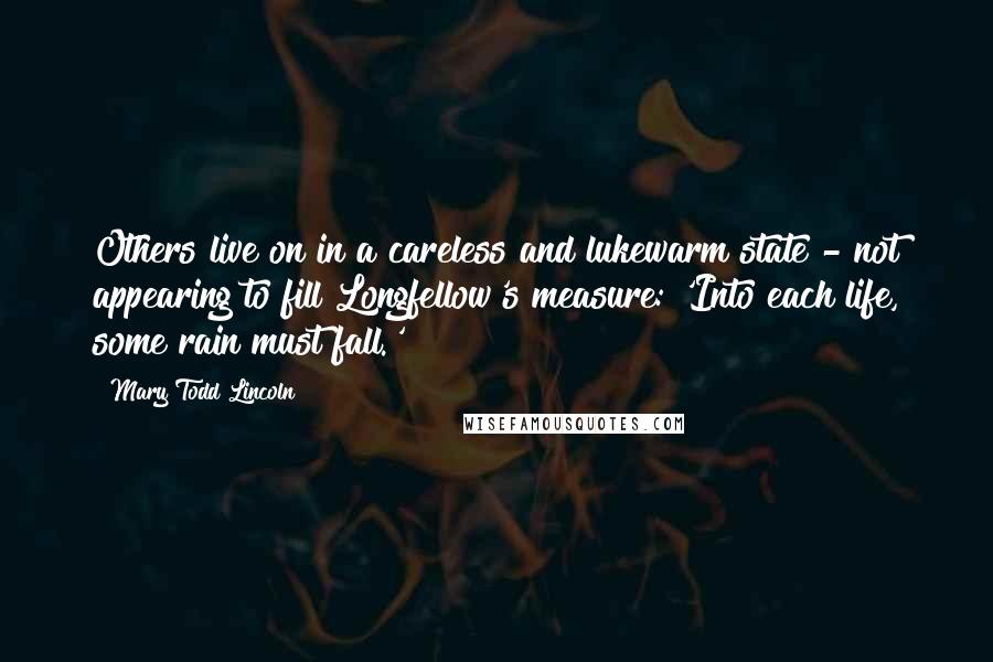 Mary Todd Lincoln Quotes: Others live on in a careless and lukewarm state - not appearing to fill Longfellow's measure: 'Into each life, some rain must fall.'