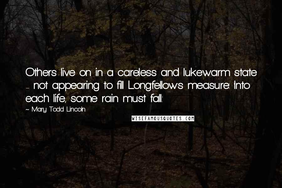 Mary Todd Lincoln Quotes: Others live on in a careless and lukewarm state - not appearing to fill Longfellow's measure: 'Into each life, some rain must fall.'