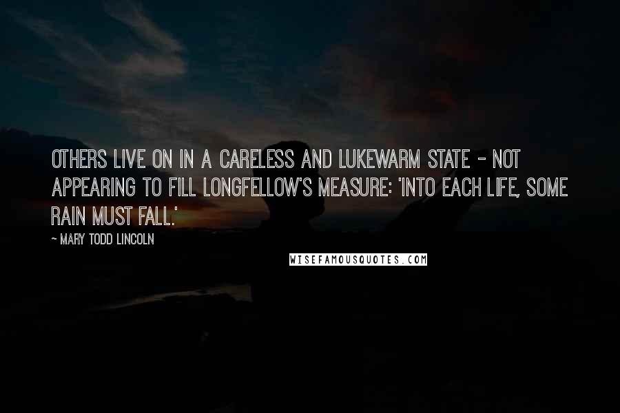 Mary Todd Lincoln Quotes: Others live on in a careless and lukewarm state - not appearing to fill Longfellow's measure: 'Into each life, some rain must fall.'