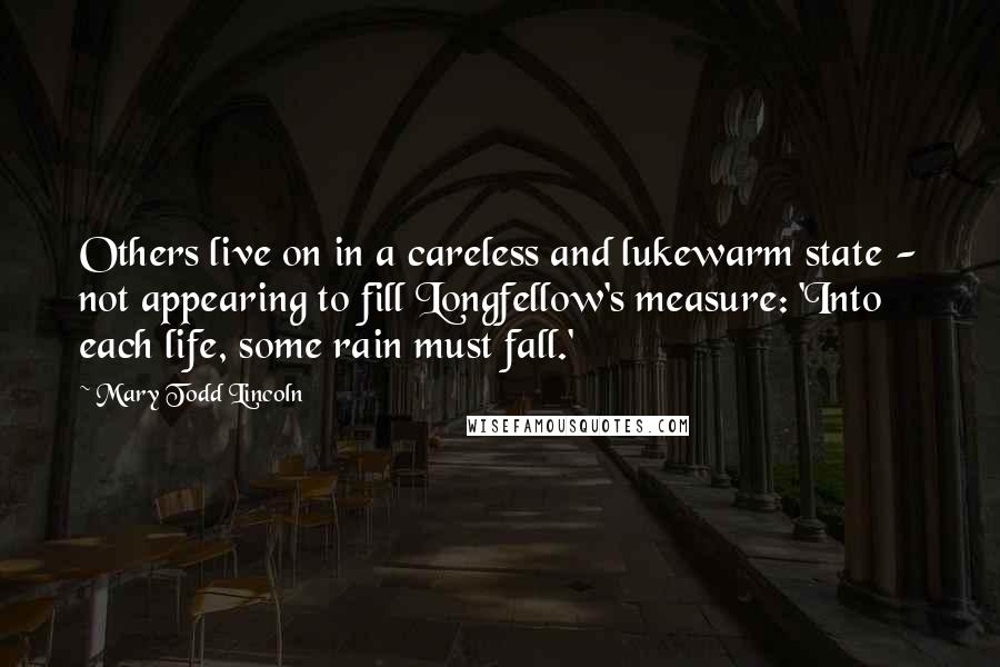 Mary Todd Lincoln Quotes: Others live on in a careless and lukewarm state - not appearing to fill Longfellow's measure: 'Into each life, some rain must fall.'