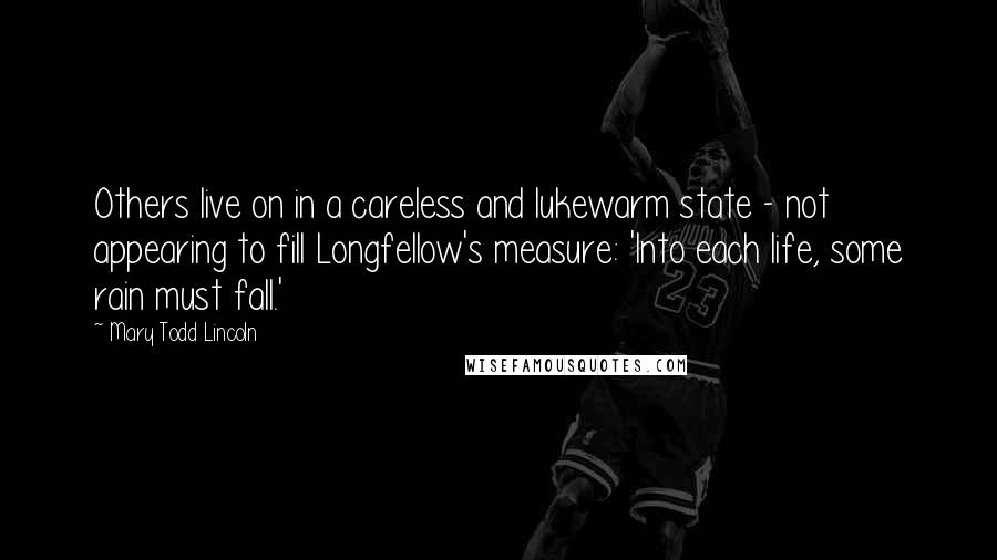 Mary Todd Lincoln Quotes: Others live on in a careless and lukewarm state - not appearing to fill Longfellow's measure: 'Into each life, some rain must fall.'
