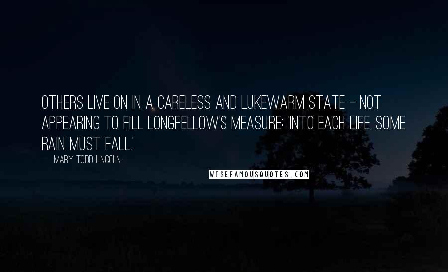 Mary Todd Lincoln Quotes: Others live on in a careless and lukewarm state - not appearing to fill Longfellow's measure: 'Into each life, some rain must fall.'