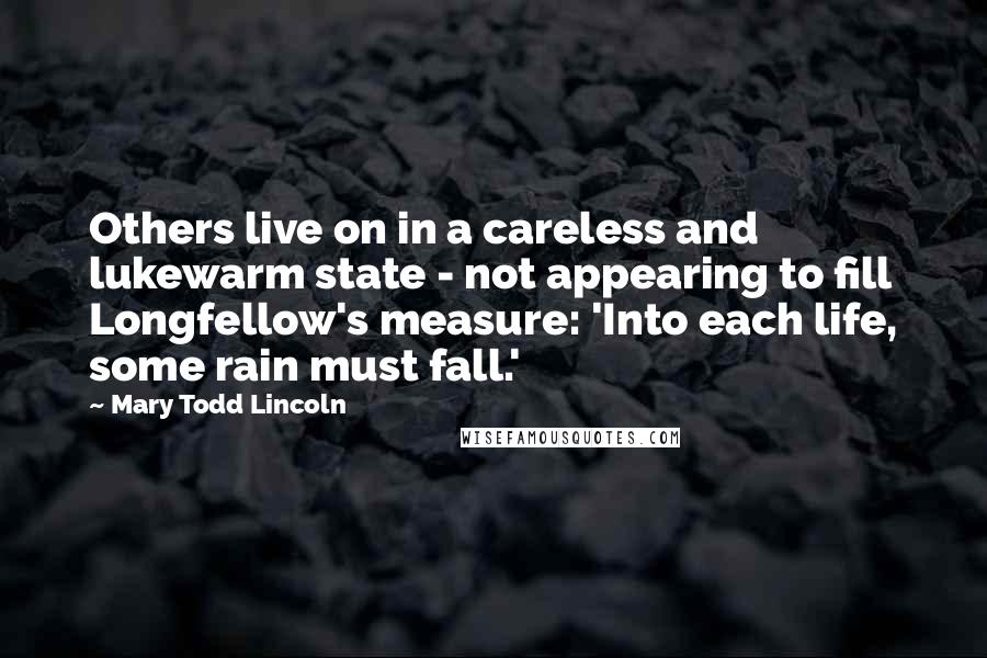 Mary Todd Lincoln Quotes: Others live on in a careless and lukewarm state - not appearing to fill Longfellow's measure: 'Into each life, some rain must fall.'