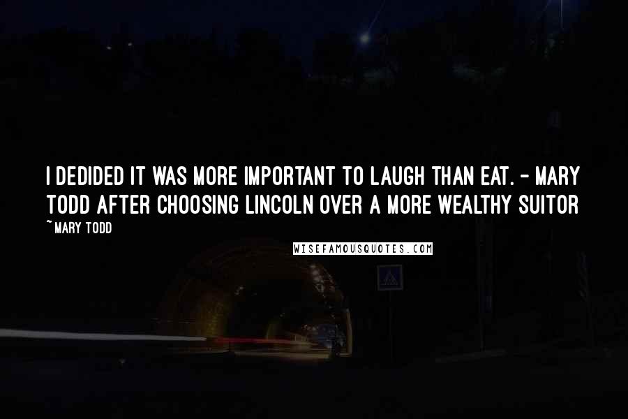 Mary Todd Quotes: I dedided it was more important to laugh than eat. - Mary Todd after choosing Lincoln over a more wealthy suitor