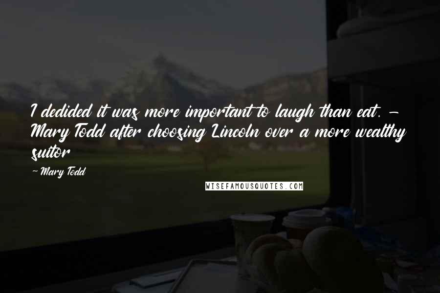 Mary Todd Quotes: I dedided it was more important to laugh than eat. - Mary Todd after choosing Lincoln over a more wealthy suitor