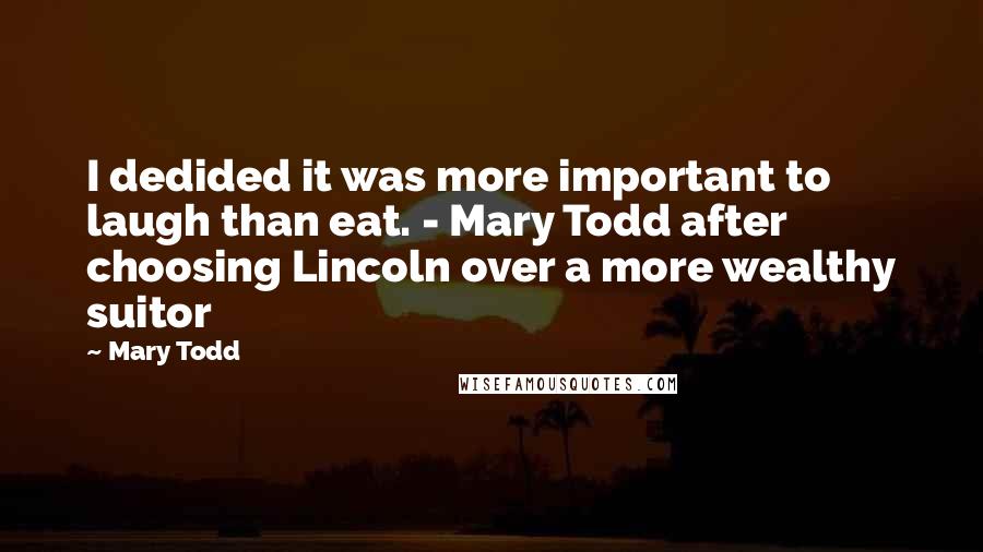 Mary Todd Quotes: I dedided it was more important to laugh than eat. - Mary Todd after choosing Lincoln over a more wealthy suitor