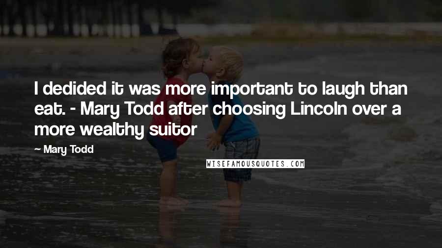 Mary Todd Quotes: I dedided it was more important to laugh than eat. - Mary Todd after choosing Lincoln over a more wealthy suitor