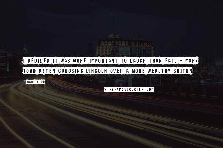 Mary Todd Quotes: I dedided it was more important to laugh than eat. - Mary Todd after choosing Lincoln over a more wealthy suitor